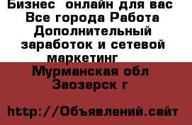 Бизнес- онлайн для вас! - Все города Работа » Дополнительный заработок и сетевой маркетинг   . Мурманская обл.,Заозерск г.